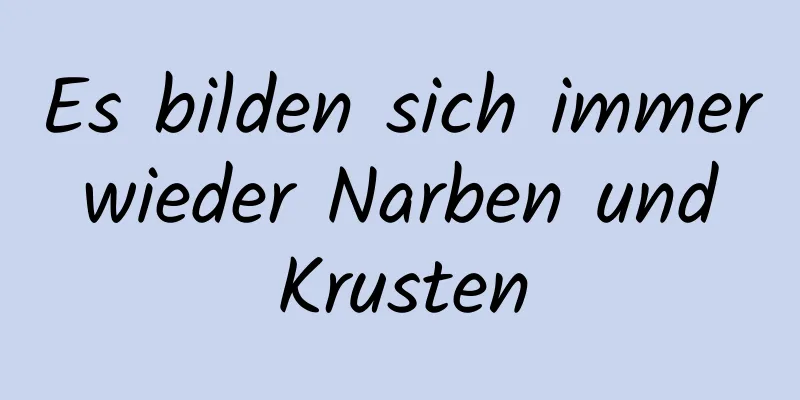 Es bilden sich immer wieder Narben und Krusten