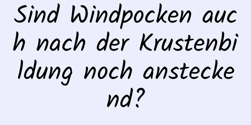 Sind Windpocken auch nach der Krustenbildung noch ansteckend?