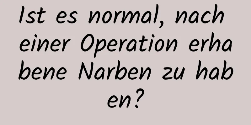 Ist es normal, nach einer Operation erhabene Narben zu haben?