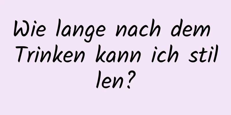 Wie lange nach dem Trinken kann ich stillen?