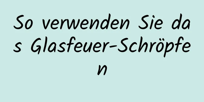 So verwenden Sie das Glasfeuer-Schröpfen