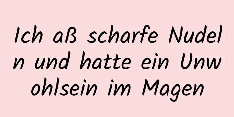 Ich aß scharfe Nudeln und hatte ein Unwohlsein im Magen