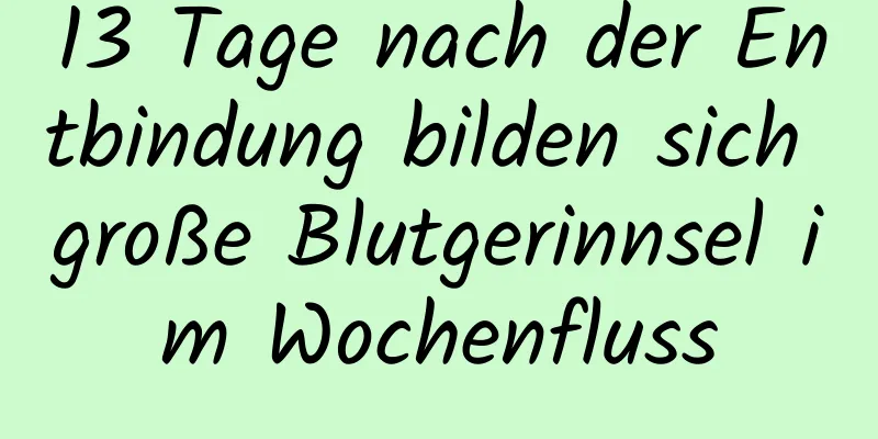 13 Tage nach der Entbindung bilden sich große Blutgerinnsel im Wochenfluss