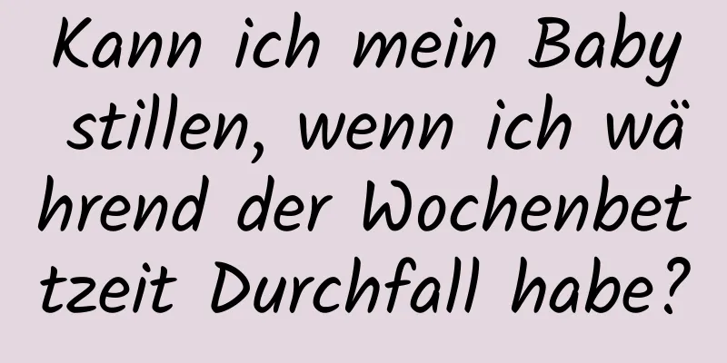 Kann ich mein Baby stillen, wenn ich während der Wochenbettzeit Durchfall habe?