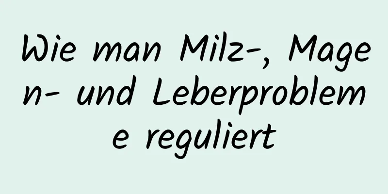 Wie man Milz-, Magen- und Leberprobleme reguliert