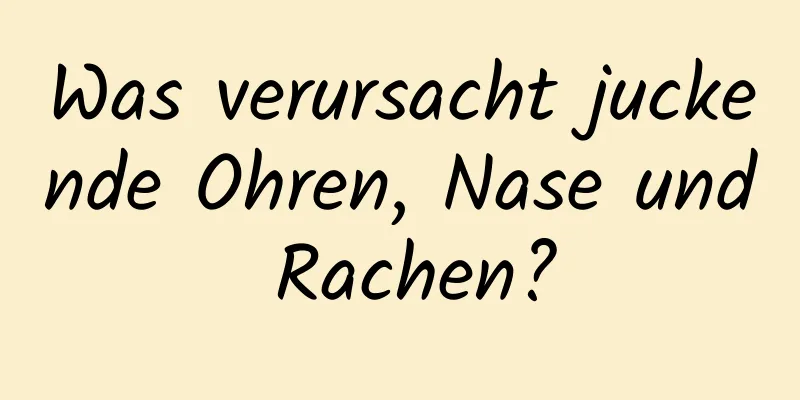 Was verursacht juckende Ohren, Nase und Rachen?