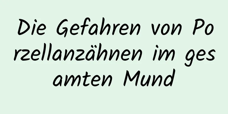 Die Gefahren von Porzellanzähnen im gesamten Mund