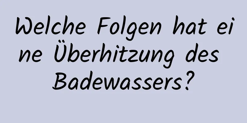 Welche Folgen hat eine Überhitzung des Badewassers?