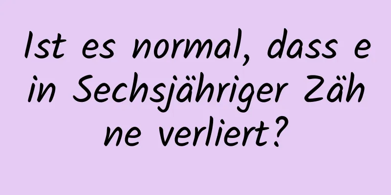 Ist es normal, dass ein Sechsjähriger Zähne verliert?