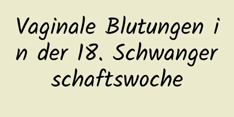 Vaginale Blutungen in der 18. Schwangerschaftswoche