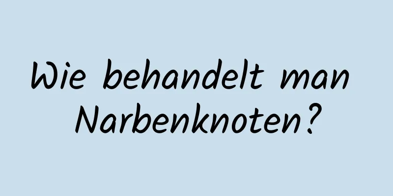 Wie behandelt man Narbenknoten?