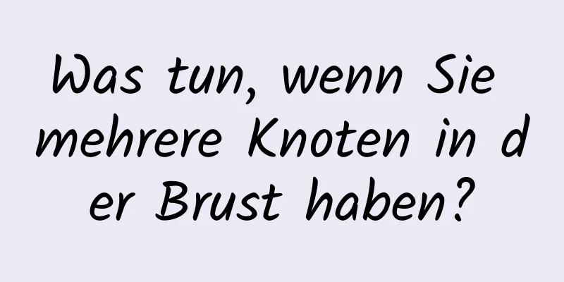 Was tun, wenn Sie mehrere Knoten in der Brust haben?