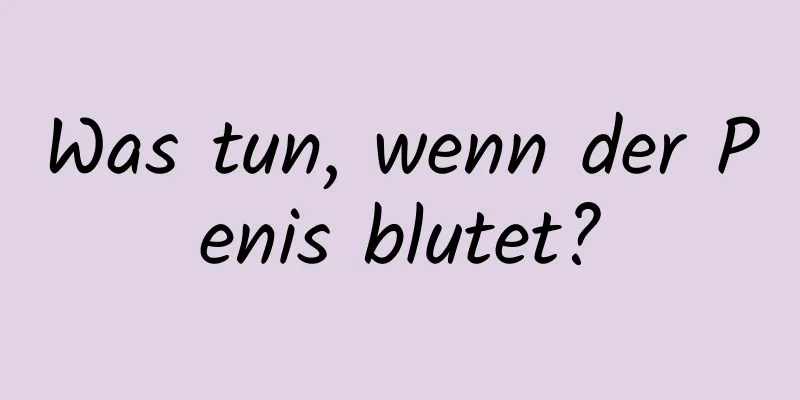 Was tun, wenn der Penis blutet?