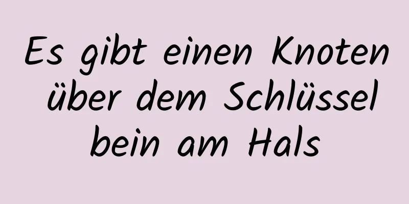 Es gibt einen Knoten über dem Schlüsselbein am Hals