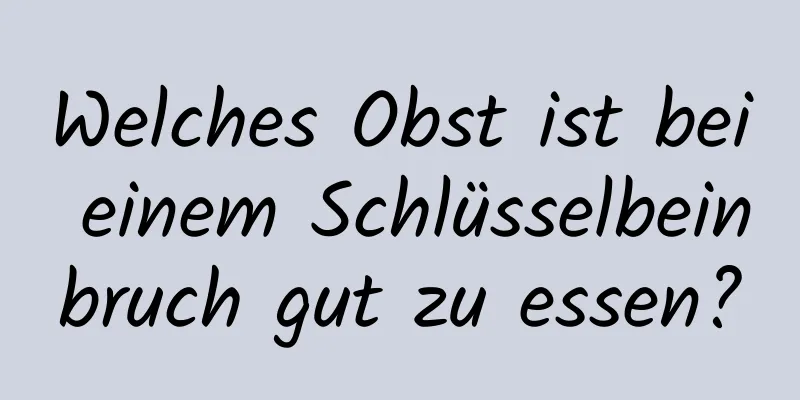 Welches Obst ist bei einem Schlüsselbeinbruch gut zu essen?