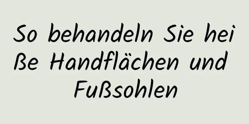 So behandeln Sie heiße Handflächen und Fußsohlen