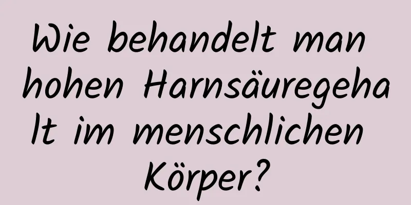 Wie behandelt man hohen Harnsäuregehalt im menschlichen Körper?