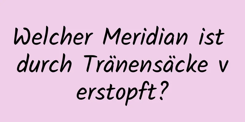 Welcher Meridian ist durch Tränensäcke verstopft?