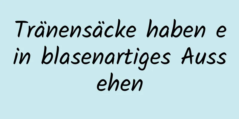 Tränensäcke haben ein blasenartiges Aussehen