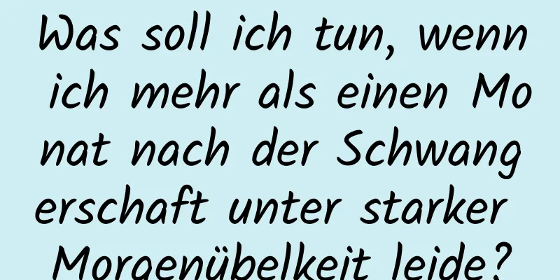 Was soll ich tun, wenn ich mehr als einen Monat nach der Schwangerschaft unter starker Morgenübelkeit leide?