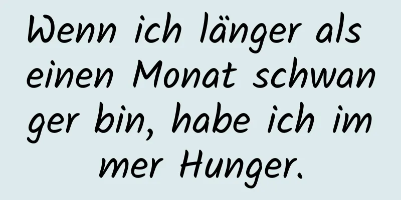 Wenn ich länger als einen Monat schwanger bin, habe ich immer Hunger.