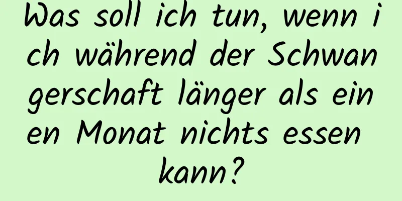 Was soll ich tun, wenn ich während der Schwangerschaft länger als einen Monat nichts essen kann?