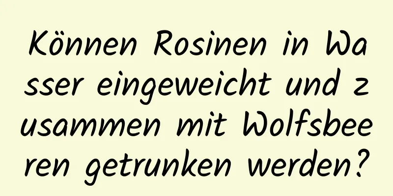 Können Rosinen in Wasser eingeweicht und zusammen mit Wolfsbeeren getrunken werden?