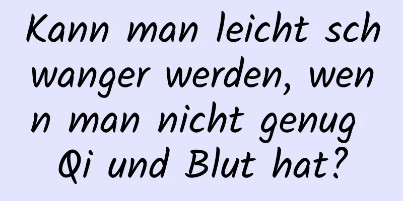 Kann man leicht schwanger werden, wenn man nicht genug Qi und Blut hat?