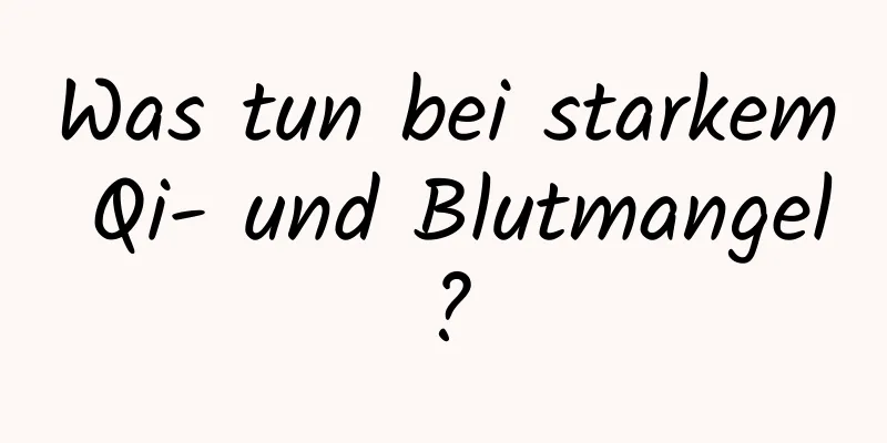 Was tun bei starkem Qi- und Blutmangel?