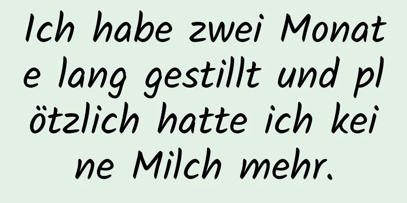 Ich habe zwei Monate lang gestillt und plötzlich hatte ich keine Milch mehr.