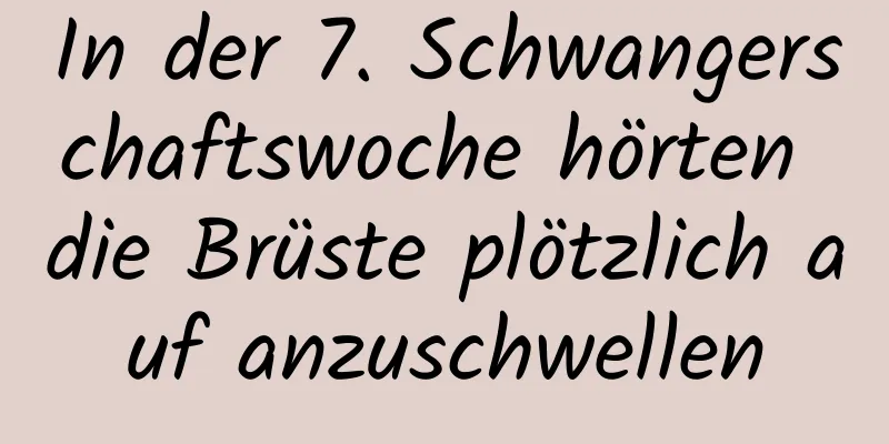 In der 7. Schwangerschaftswoche hörten die Brüste plötzlich auf anzuschwellen