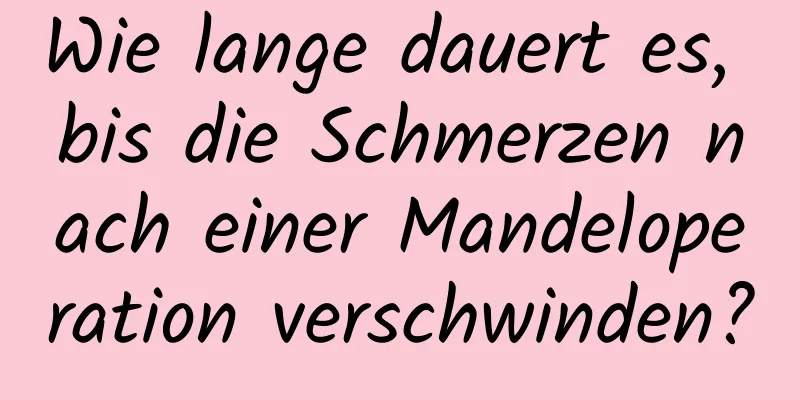 Wie lange dauert es, bis die Schmerzen nach einer Mandeloperation verschwinden?