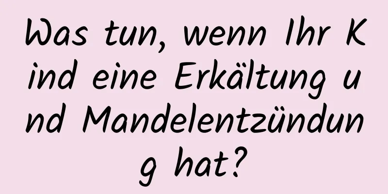 Was tun, wenn Ihr Kind eine Erkältung und Mandelentzündung hat?