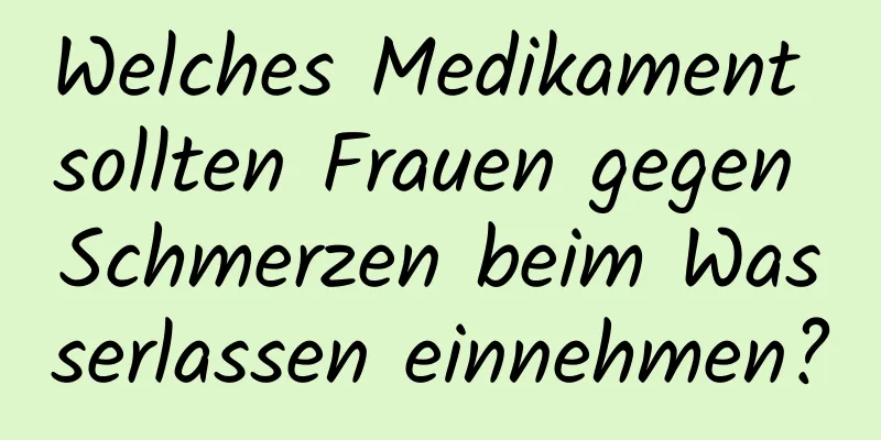 Welches Medikament sollten Frauen gegen Schmerzen beim Wasserlassen einnehmen?