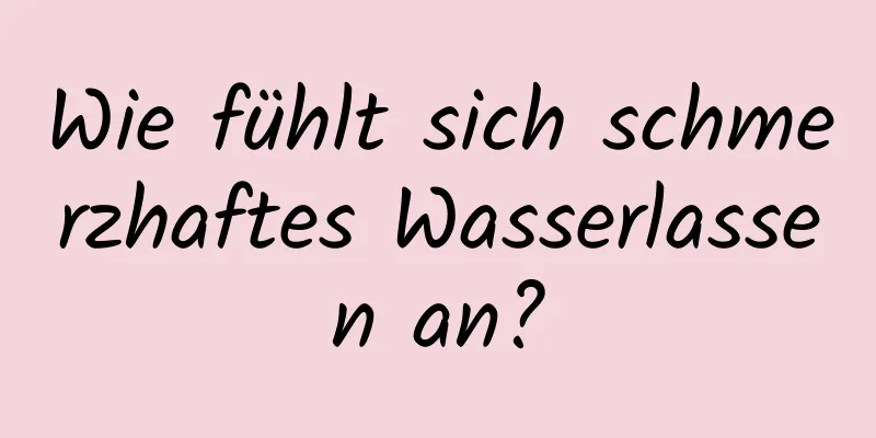 Wie fühlt sich schmerzhaftes Wasserlassen an?