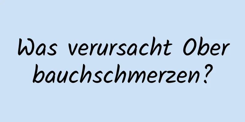 Was verursacht Oberbauchschmerzen?