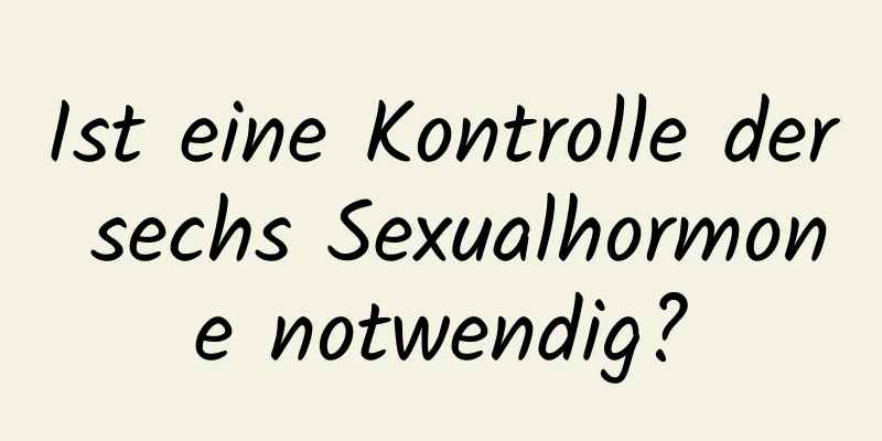 Ist eine Kontrolle der sechs Sexualhormone notwendig?