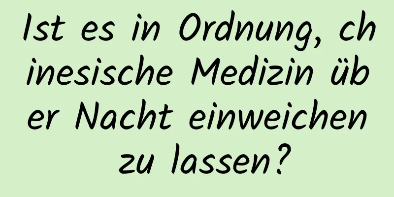 Ist es in Ordnung, chinesische Medizin über Nacht einweichen zu lassen?