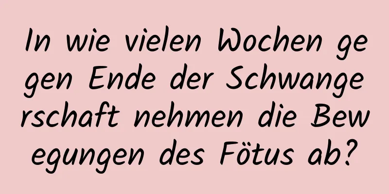 In wie vielen Wochen gegen Ende der Schwangerschaft nehmen die Bewegungen des Fötus ab?