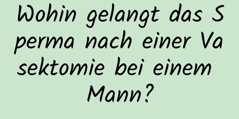 Wohin gelangt das Sperma nach einer Vasektomie bei einem Mann?