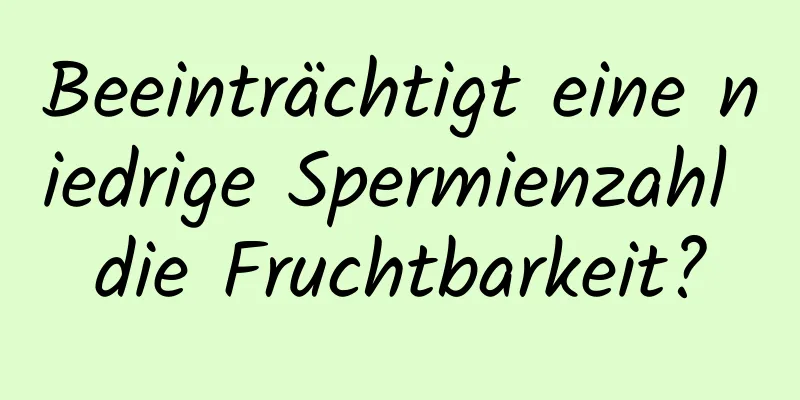 Beeinträchtigt eine niedrige Spermienzahl die Fruchtbarkeit?