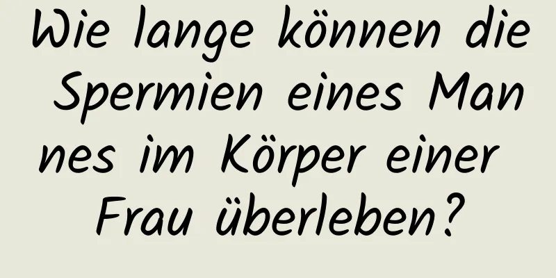 Wie lange können die Spermien eines Mannes im Körper einer Frau überleben?