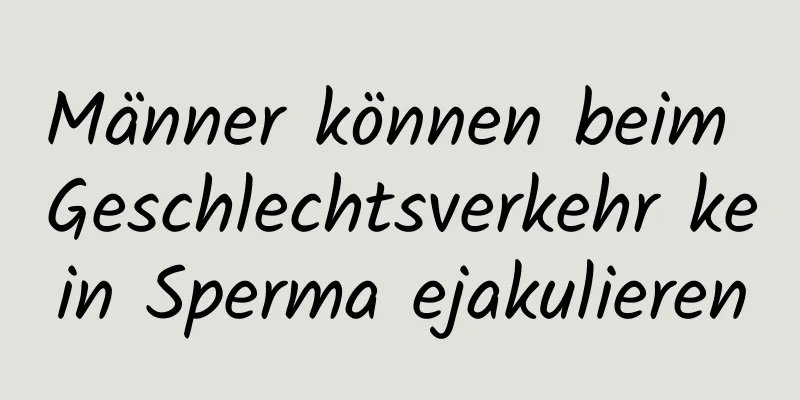 Männer können beim Geschlechtsverkehr kein Sperma ejakulieren