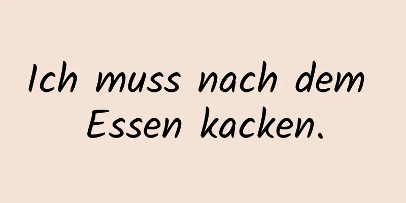 Ich muss nach dem Essen kacken.