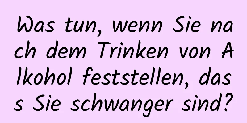 Was tun, wenn Sie nach dem Trinken von Alkohol feststellen, dass Sie schwanger sind?