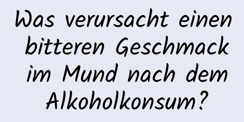 Was verursacht einen bitteren Geschmack im Mund nach dem Alkoholkonsum?