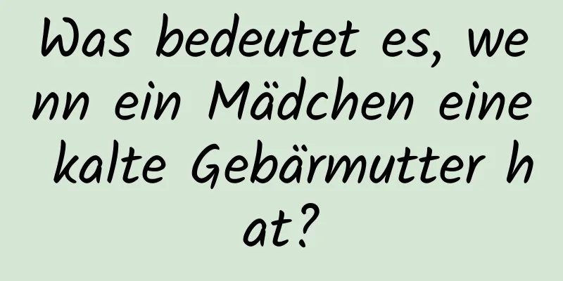 Was bedeutet es, wenn ein Mädchen eine kalte Gebärmutter hat?