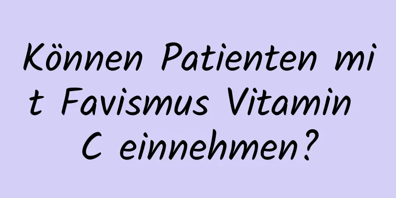 Können Patienten mit Favismus Vitamin C einnehmen?