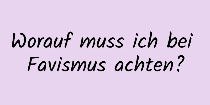 Worauf muss ich bei Favismus achten?