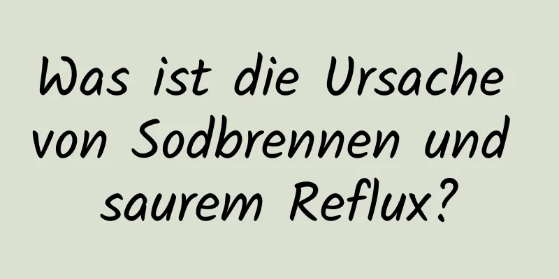 Was ist die Ursache von Sodbrennen und saurem Reflux?